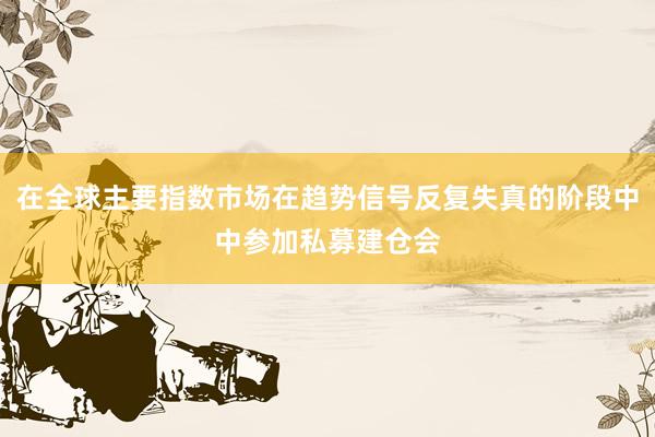 在全球主要指数市场在趋势信号反复失真的阶段中中参加私募建仓会