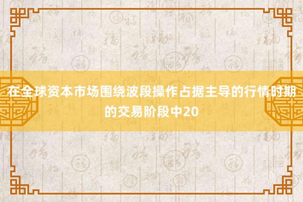 在全球资本市场围绕波段操作占据主导的行情时期的交易阶段中20