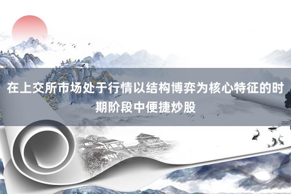 在上交所市场处于行情以结构博弈为核心特征的时期阶段中便捷炒股