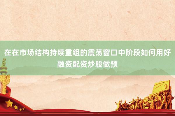 在在市场结构持续重组的震荡窗口中阶段如何用好融资配资炒股做预