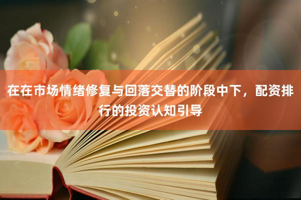 在在市场情绪修复与回落交替的阶段中下，配资排行的投资认知引导