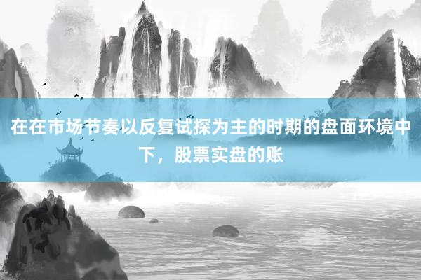 在在市场节奏以反复试探为主的时期的盘面环境中下，股票实盘的账