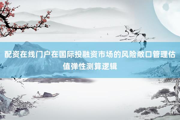 配资在线门户在国际投融资市场的风险敞口管理估值弹性测算逻辑