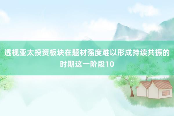 透视亚太投资板块在题材强度难以形成持续共振的时期这一阶段10