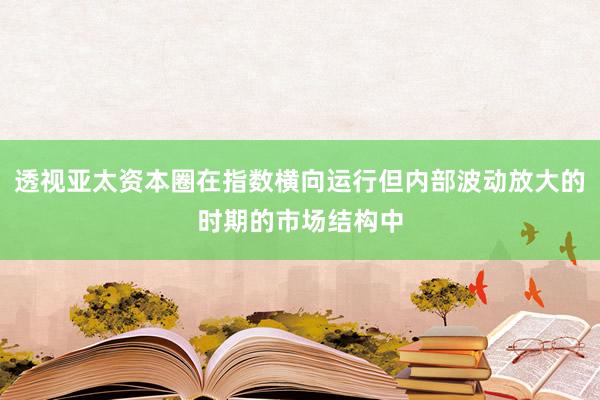 透视亚太资本圈在指数横向运行但内部波动放大的时期的市场结构中