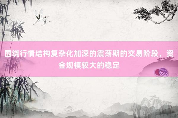 围绕行情结构复杂化加深的震荡期的交易阶段，资金规模较大的稳定