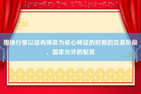 围绕行情以结构博弈为核心特征的时期的交易阶段，国家允许的配资