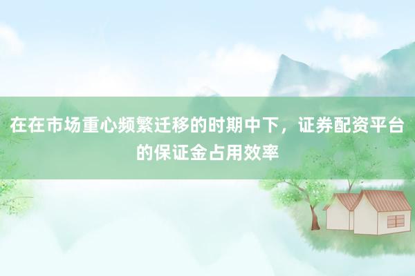 在在市场重心频繁迁移的时期中下，证券配资平台的保证金占用效率