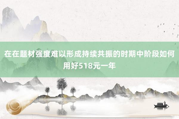 在在题材强度难以形成持续共振的时期中阶段如何用好518元一年