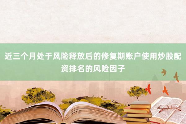 近三个月处于风险释放后的修复期账户使用炒股配资排名的风险因子
