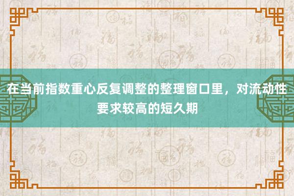 在当前指数重心反复调整的整理窗口里，对流动性要求较高的短久期