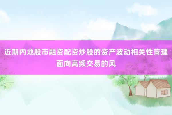 近期内地股市融资配资炒股的资产波动相关性管理面向高频交易的风