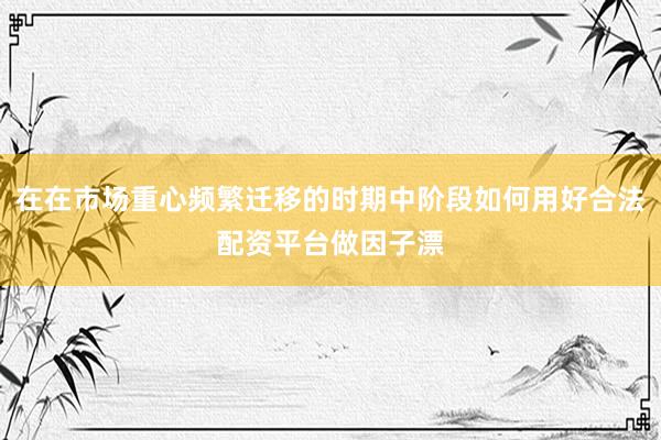 在在市场重心频繁迁移的时期中阶段如何用好合法配资平台做因子漂