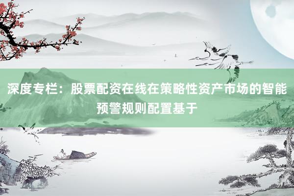 深度专栏：股票配资在线在策略性资产市场的智能预警规则配置基于