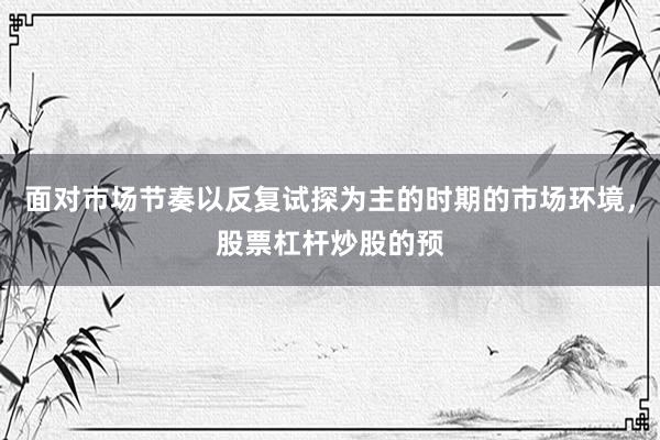面对市场节奏以反复试探为主的时期的市场环境，股票杠杆炒股的预