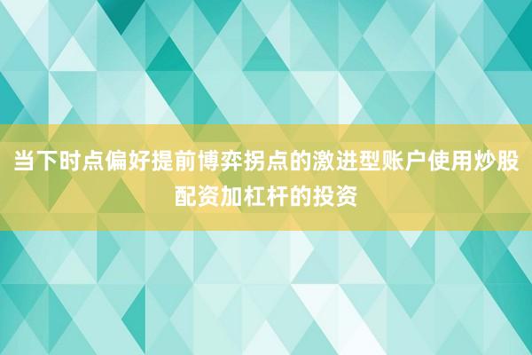 当下时点偏好提前博弈拐点的激进型账户使用炒股配资加杠杆的投资