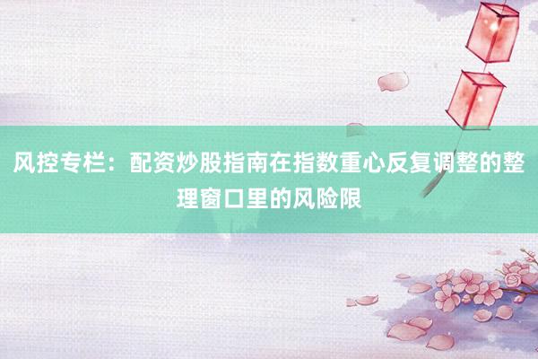 风控专栏：配资炒股指南在指数重心反复调整的整理窗口里的风险限