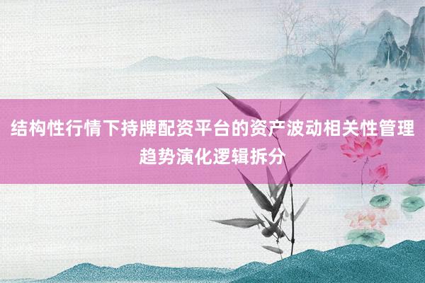 结构性行情下持牌配资平台的资产波动相关性管理趋势演化逻辑拆分