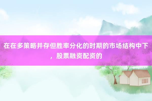 在在多策略并存但胜率分化的时期的市场结构中下，股票融资配资的