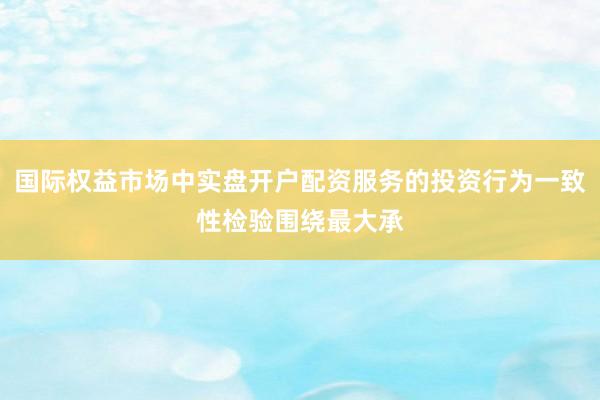 国际权益市场中实盘开户配资服务的投资行为一致性检验围绕最大承