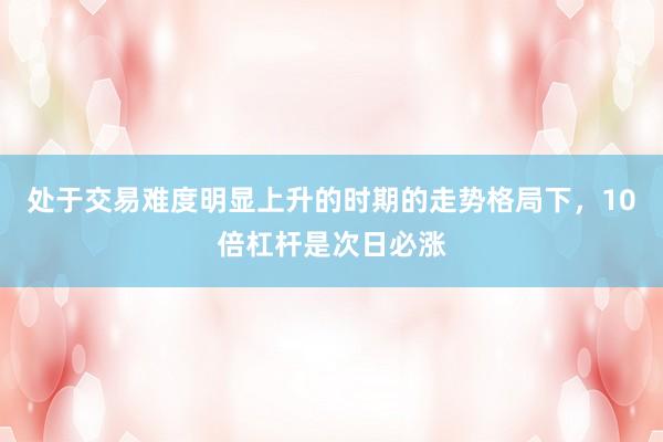 处于交易难度明显上升的时期的走势格局下，10倍杠杆是次日必涨
