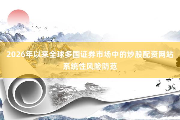 2026年以来全球多国证券市场中的炒股配资网站系统性风险防范