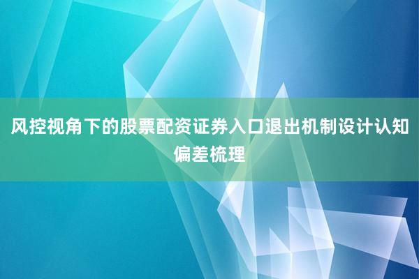 风控视角下的股票配资证券入口退出机制设计认知偏差梳理