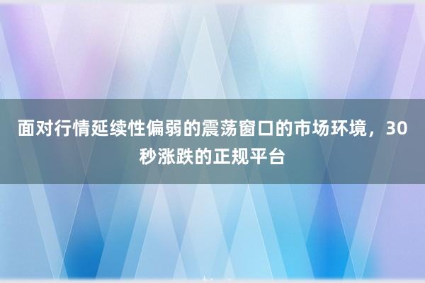 面对行情延续性偏弱的震荡窗口的市场环境，30秒涨跌的正规平台