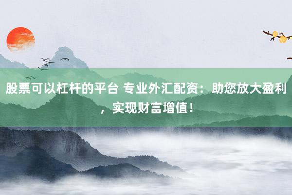 股票可以杠杆的平台 专业外汇配资：助您放大盈利，实现财富增值！
