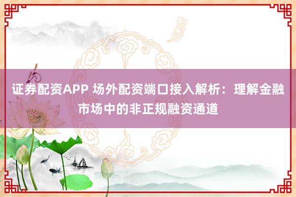 证券配资APP 场外配资端口接入解析：理解金融市场中的非正规融资通道