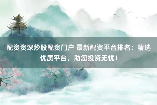 配资资深炒股配资门户 最新配资平台排名：精选优质平台，助您投资无忧！