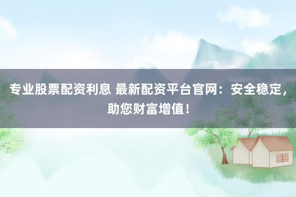 专业股票配资利息 最新配资平台官网：安全稳定，助您财富增值！