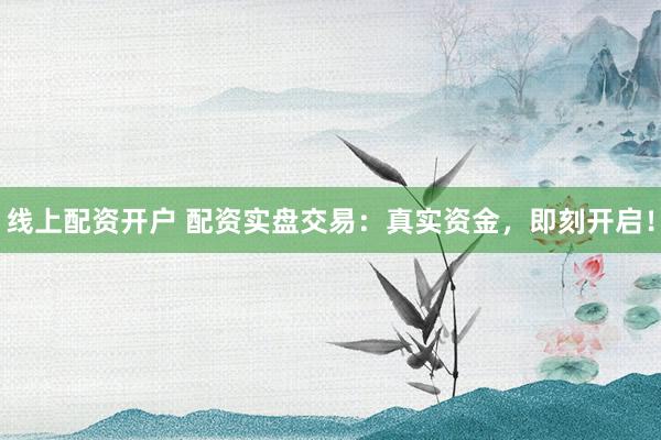 线上配资开户 配资实盘交易：真实资金，即刻开启！