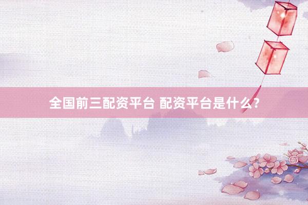 全国前三配资平台 配资平台是什么？