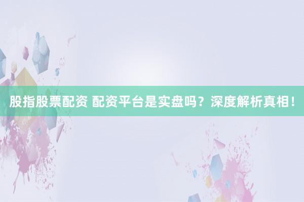 股指股票配资 配资平台是实盘吗？深度解析真相！