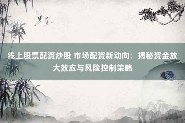 线上股票配资炒股 市场配资新动向：揭秘资金放大效应与风险控制策略