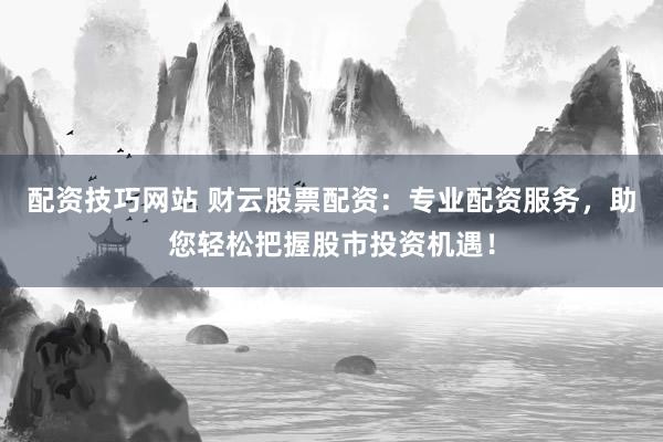 配资技巧网站 财云股票配资：专业配资服务，助您轻松把握股市投资机遇！