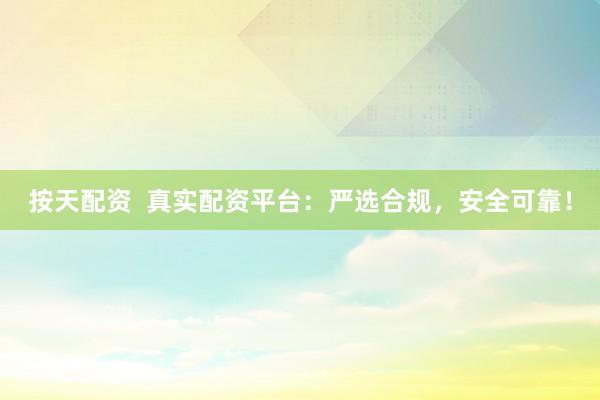 按天配资  真实配资平台：严选合规，安全可靠！