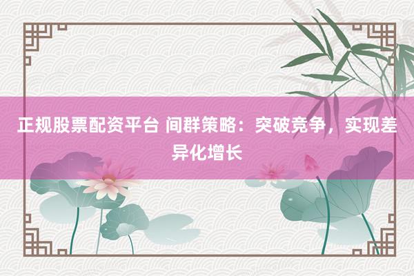 正规股票配资平台 间群策略：突破竞争，实现差异化增长