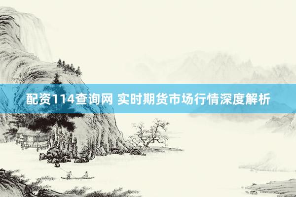 配资114查询网 实时期货市场行情深度解析