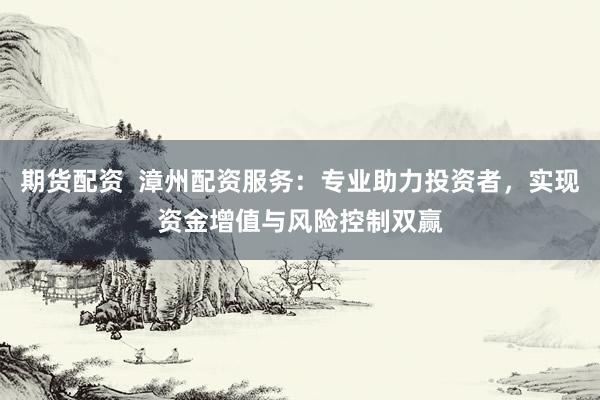 期货配资  漳州配资服务：专业助力投资者，实现资金增值与风险控制双赢