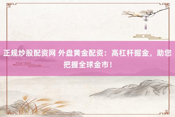正规炒股配资网 外盘黄金配资：高杠杆掘金，助您把握全球金市！