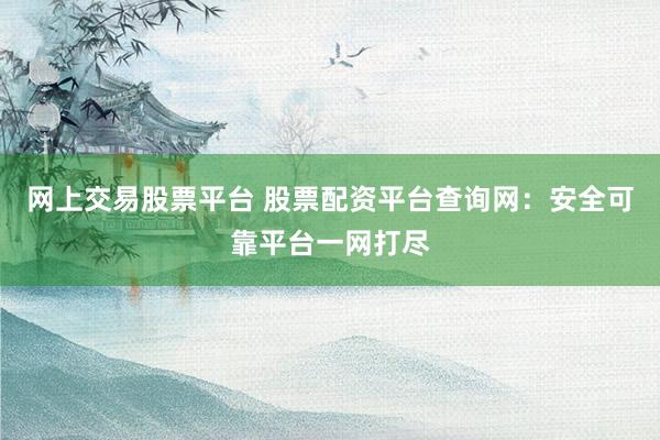 网上交易股票平台 股票配资平台查询网：安全可靠平台一网打尽
