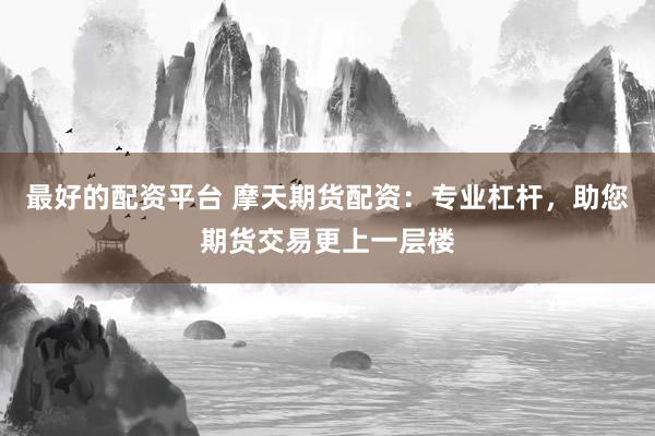最好的配资平台 摩天期货配资：专业杠杆，助您期货交易更上一层楼