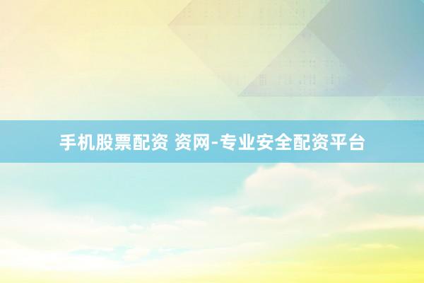手机股票配资 资网-专业安全配资平台