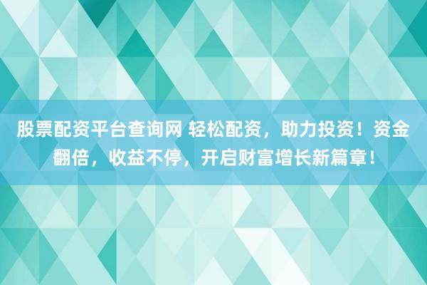 股票配资平台查询网 轻松配资，助力投资！资金翻倍，收益不停，开启财富增长新篇章！