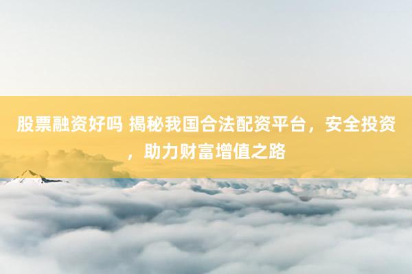 股票融资好吗 揭秘我国合法配资平台，安全投资，助力财富增值之路