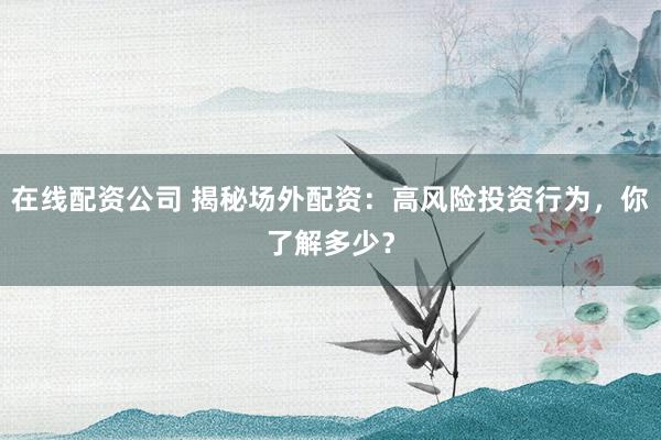 在线配资公司 揭秘场外配资：高风险投资行为，你了解多少？