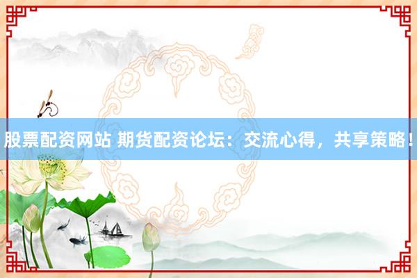 股票配资网站 期货配资论坛：交流心得，共享策略！