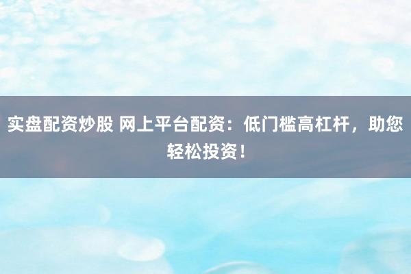 实盘配资炒股 网上平台配资：低门槛高杠杆，助您轻松投资！